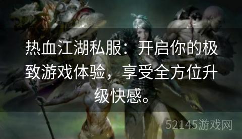 热血江湖私服:开启你的极致游戏体验,享受全方位升级快感。 热血江湖私服:开启你的极致游戏体验,享受全方位升级快感。