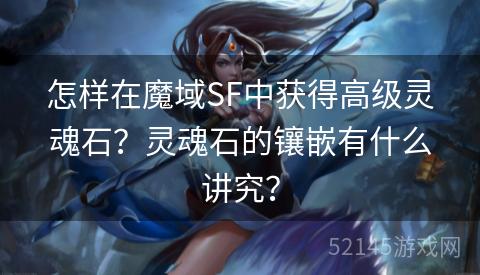 怎样在魔域SF中获得高级灵魂石?灵魂石的镶嵌有什么讲究? 怎样在魔域SF中获得高级灵魂石?灵魂石的镶嵌有什么讲究?