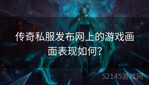 传奇私服发布网上的游戏画面表现如何? 传奇私服发布网上的游戏画面表现如何?