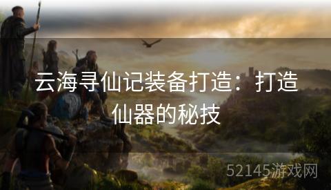 云海寻仙记装备打造：打造仙器的秘技