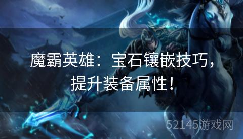 魔霸英雄:宝石镶嵌技巧,提升装备属性! 魔霸英雄:宝石镶嵌技巧,提升装备属性!