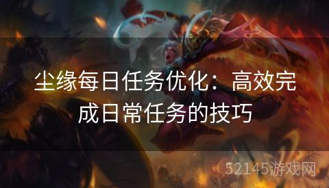 尘缘每日任务优化:高效完成日常任务的技巧 尘缘每日任务优化:高效完成日常任务的技巧
