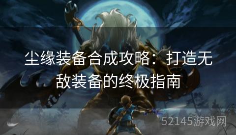尘缘装备合成攻略：打造无敌装备的终极指南