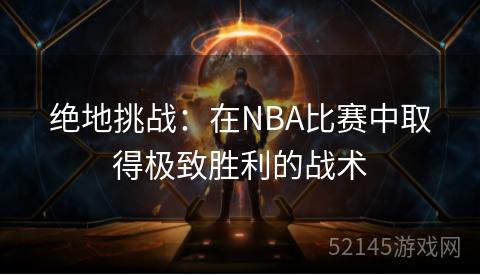 绝地挑战:在NBA比赛中取得极致胜利的战术 绝地挑战:在NBA比赛中取得极致胜利的战术