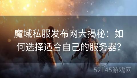 魔域私服发布网大揭秘:如何选择适合自己的服务器? 魔域私服发布网大揭秘:如何选择适合自己的服务器?