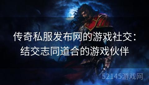 传奇私服发布网的游戏社交:结交志同道合的游戏伙伴 传奇私服发布网的游戏社交:结交志同道合的游戏伙伴