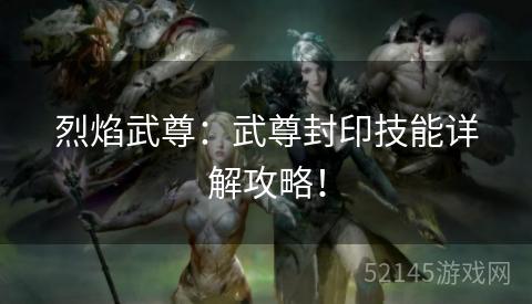 烈焰武尊:武尊封印技能详解攻略! 烈焰武尊:武尊封印技能详解攻略!