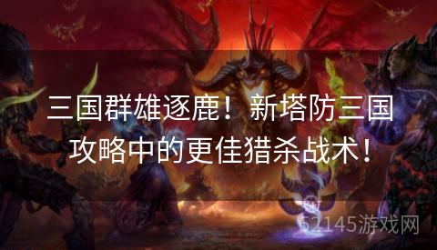 三国群雄逐鹿!新塔防三国攻略中的更佳猎杀战术! 三国群雄逐鹿!新塔防三国攻略中的更佳猎杀战术!