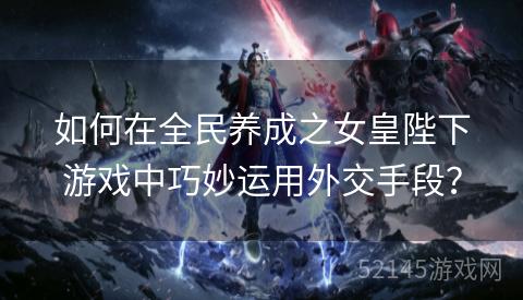 如何在全民养成之女皇陛下游戏中巧妙运用外交手段? 如何在全民养成之女皇陛下游戏中巧妙运用外交手段?