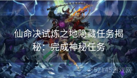 仙命决试炼之地隐藏任务揭秘:完成神秘任务 仙命决试炼之地隐藏任务揭秘:完成神秘任务
