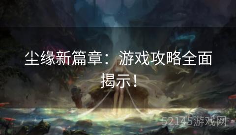 尘缘新篇章:游戏攻略全面揭示! 尘缘新篇章:游戏攻略全面揭示!