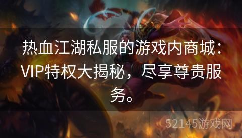 热血江湖私服的游戏内商城:VIP特权大揭秘,尽享尊贵服务。 热血江湖私服的游戏内商城:VIP特权大揭秘,尽享尊贵服务。