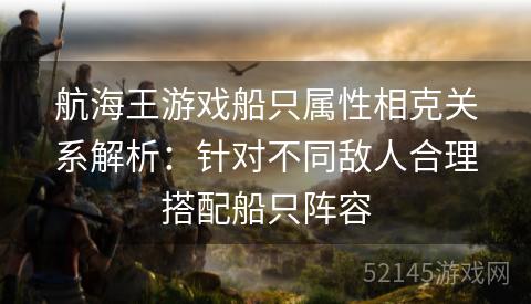 航海王游戏船只属性相克关系解析:针对不同敌人合理搭配船只阵容 航海王游戏船只属性相克关系解析:针对不同敌人合理搭配船只阵容