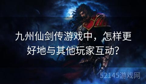 九州仙剑传游戏中,怎样更好地与其他玩家互动? 九州仙剑传游戏中,怎样更好地与其他玩家互动?