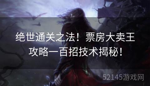 绝世通关之法!票房大卖王攻略一百招技术揭秘! 绝世通关之法!票房大卖王攻略一百招技术揭秘!