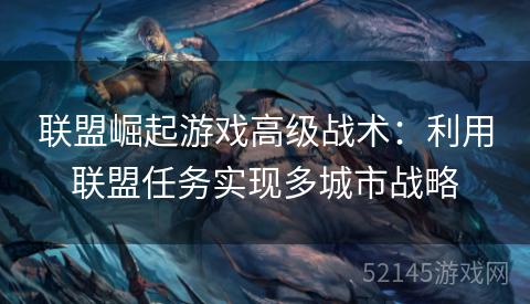 联盟崛起游戏高级战术:利用联盟任务实现多城市战略 联盟崛起游戏高级战术:利用联盟任务实现多城市战略