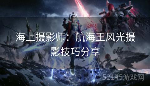海上摄影师:航海王风光摄影技巧分享 海上摄影师:航海王风光摄影技巧分享