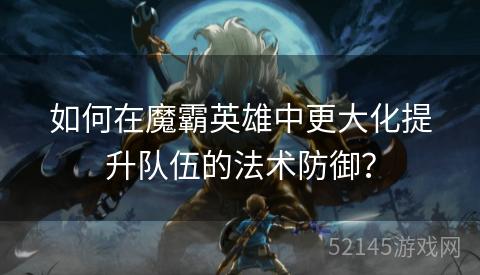 如何在魔霸英雄中更大化提升队伍的法术防御? 如何在魔霸英雄中更大化提升队伍的法术防御?