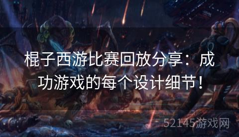 棍子西游比赛回放分享:成功游戏的每个设计细节! 棍子西游比赛回放分享:成功游戏的每个设计细节!