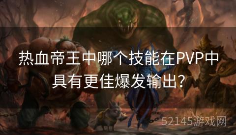 热血帝王中哪个技能在PVP中具有更佳爆发输出? 热血帝王中哪个技能在PVP中具有更佳爆发输出?