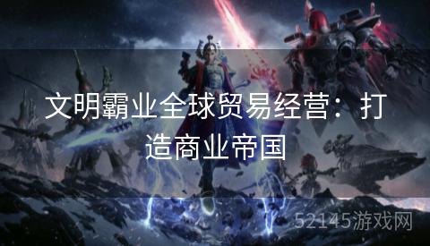 文明霸业全球贸易经营:打造商业帝国 文明霸业全球贸易经营:打造商业帝国