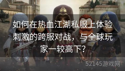 如何在热血江湖私服上体验刺激的跨服对战,与全球玩家一较高下? 如何在热血江湖私服上体验刺激的跨服对战,与全球玩家一较高下?