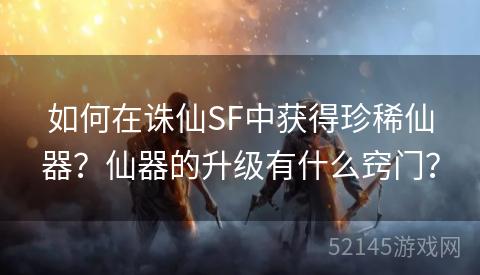 如何在诛仙SF中获得珍稀仙器?仙器的升级有什么窍门? 如何在诛仙SF中获得珍稀仙器?仙器的升级有什么窍门?