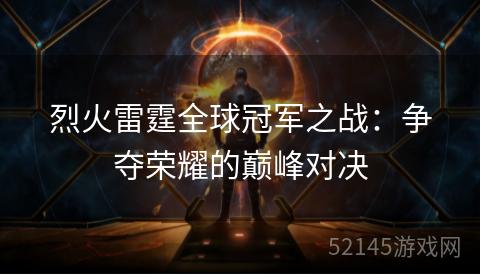 烈火雷霆全球冠军之战:争夺荣耀的巅峰对决 烈火雷霆全球冠军之战:争夺荣耀的巅峰对决
