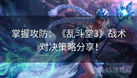掌握攻防:《乱斗堂3》战术对决策略分享! 掌握攻防:《乱斗堂3》战术对决策略分享!