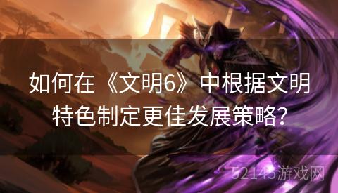 如何在《文明6》中根据文明特色制定更佳发展策略？