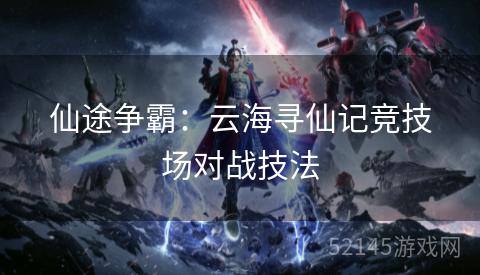 仙途争霸:云海寻仙记竞技场对战技法 仙途争霸:云海寻仙记竞技场对战技法