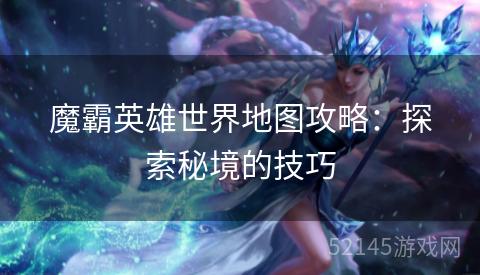 魔霸英雄世界地图攻略:探索秘境的技巧 魔霸英雄世界地图攻略:探索秘境的技巧