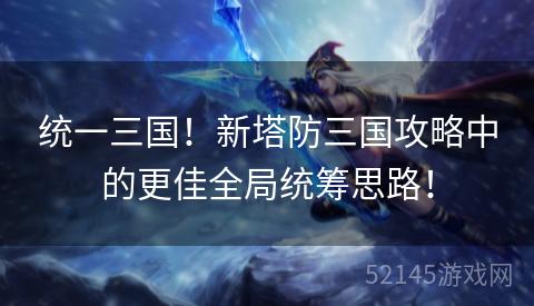 统一三国!新塔防三国攻略中的更佳全局统筹思路! 统一三国!新塔防三国攻略中的更佳全局统筹思路!