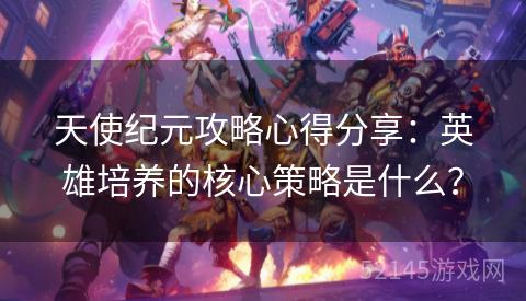 天使纪元攻略心得分享:英雄培养的核心策略是什么? 天使纪元攻略心得分享:英雄培养的核心策略是什么?