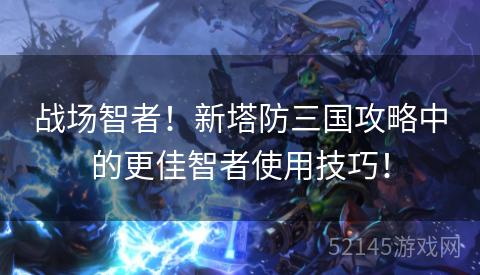战场智者!新塔防三国攻略中的更佳智者使用技巧! 战场智者!新塔防三国攻略中的更佳智者使用技巧!
