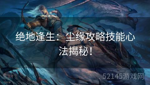 绝地逢生:尘缘攻略技能心法揭秘! 绝地逢生:尘缘攻略技能心法揭秘!