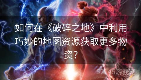 如何在《破碎之地》中利用巧妙的地图资源获取更多物资? 如何在《破碎之地》中利用巧妙的地图资源获取更多物资?