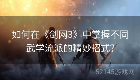 如何在《剑网3》中掌握不同武学流派的精妙招式? 如何在《剑网3》中掌握不同武学流派的精妙招式?