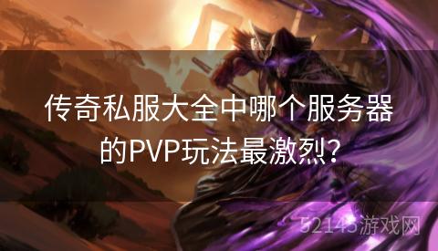 传奇私服大全中哪个服务器的PVP玩法最激烈? 传奇私服大全中哪个服务器的PVP玩法最激烈?