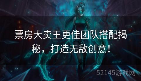 票房大卖王更佳团队搭配揭秘,打造无敌创意! 票房大卖王更佳团队搭配揭秘,打造无敌创意!