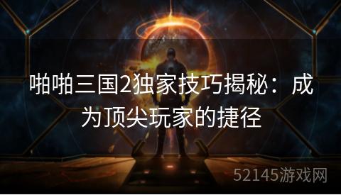 啪啪三国2独家技巧揭秘:成为顶尖玩家的捷径 啪啪三国2独家技巧揭秘:成为顶尖玩家的捷径