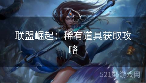 联盟崛起：稀有道具获取攻略