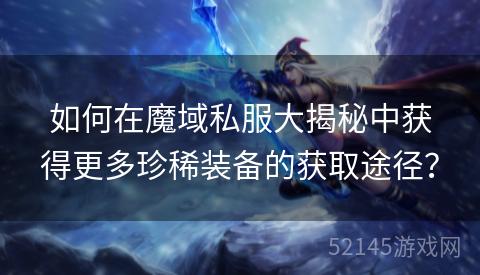 如何在魔域私服大揭秘中获得更多珍稀装备的获取途径? 如何在魔域私服大揭秘中获得更多珍稀装备的获取途径?