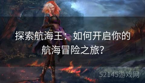 探索航海王:如何开启你的航海冒险之旅? 探索航海王:如何开启你的航海冒险之旅?
