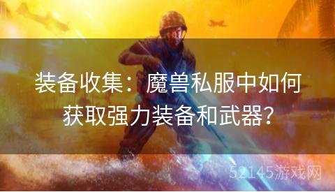 装备收集:魔兽私服中如何获取强力装备和武器? 装备收集:魔兽私服中如何获取强力装备和武器?