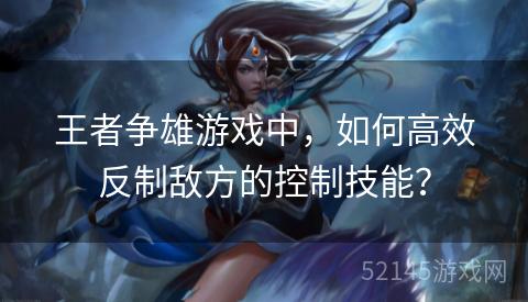 王者争雄游戏中,如何高效反制敌方的控制技能? 王者争雄游戏中,如何高效反制敌方的控制技能?