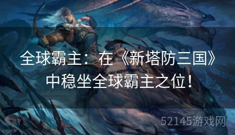 全球霸主:在《新塔防三国》中稳坐全球霸主之位! 全球霸主:在《新塔防三国》中稳坐全球霸主之位!