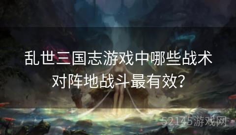 乱世三国志游戏中哪些战术对阵地战斗最有效？