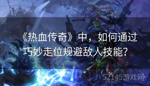 《热血传奇》中,如何通过巧妙走位规避敌人技能? 《热血传奇》中,如何通过巧妙走位规避敌人技能?