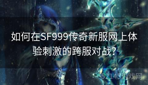 如何在SF999传奇新服网上体验刺激的跨服对战？